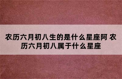 农历六月初八生的是什么星座阿 农历六月初八属于什么星座